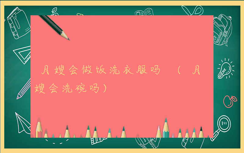 月嫂会做饭洗衣服吗 (月嫂会洗碗吗)